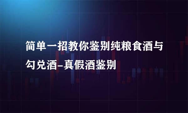 简单一招教你鉴别纯粮食酒与勾兑酒-真假酒鉴别