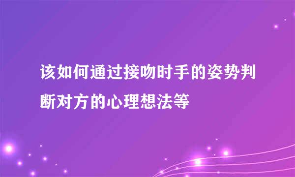 该如何通过接吻时手的姿势判断对方的心理想法等