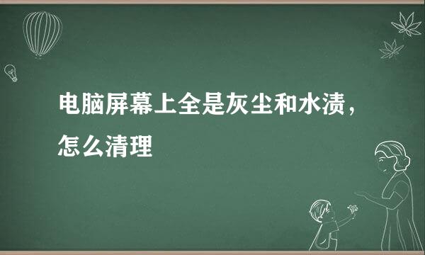 电脑屏幕上全是灰尘和水渍，怎么清理