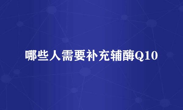 哪些人需要补充辅酶Q10