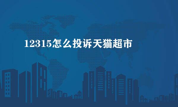 12315怎么投诉天猫超市