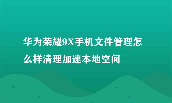 华为荣耀9X手机文件管理怎么样清理加速本地空间