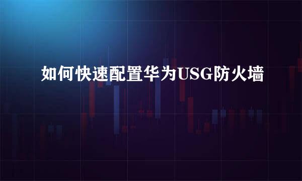 如何快速配置华为USG防火墙