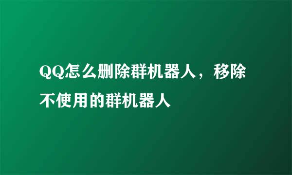 QQ怎么删除群机器人，移除不使用的群机器人