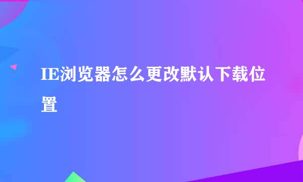 IE浏览器怎么更改默认下载位置