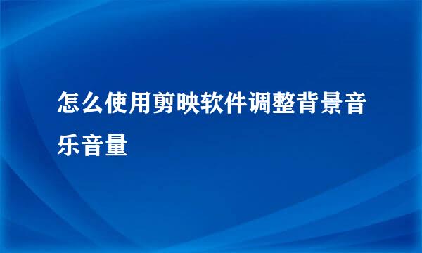 怎么使用剪映软件调整背景音乐音量