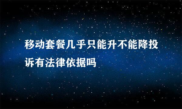 移动套餐几乎只能升不能降投诉有法律依据吗