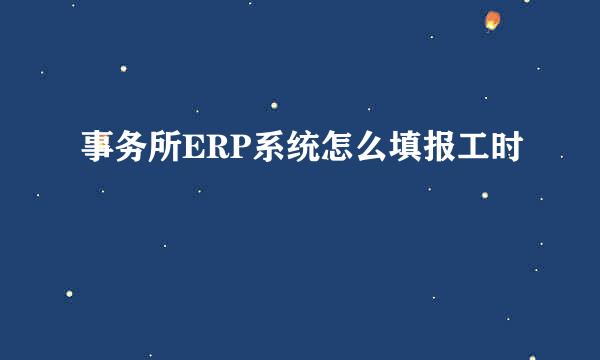 事务所ERP系统怎么填报工时