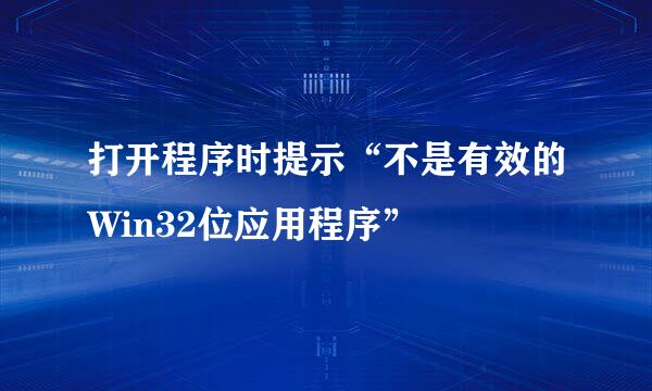 打开程序时提示“不是有效的Win32位应用程序”