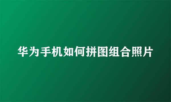 华为手机如何拼图组合照片