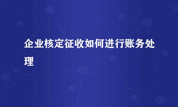 企业核定征收如何进行账务处理