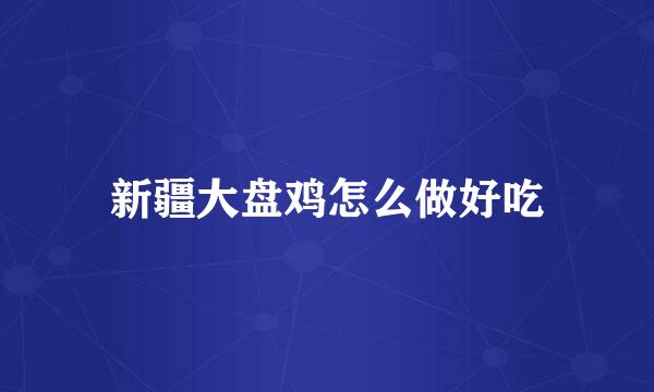 新疆大盘鸡怎么做好吃