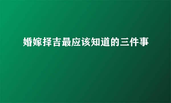 婚嫁择吉最应该知道的三件事