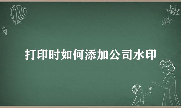 打印时如何添加公司水印
