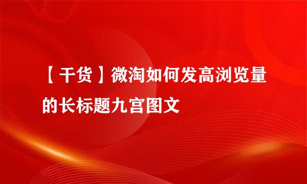 【干货】微淘如何发高浏览量的长标题九宫图文