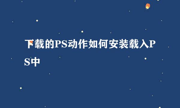 下载的PS动作如何安装载入PS中