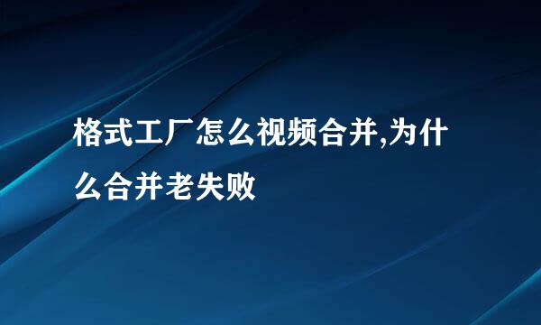 格式工厂怎么视频合并,为什么合并老失败