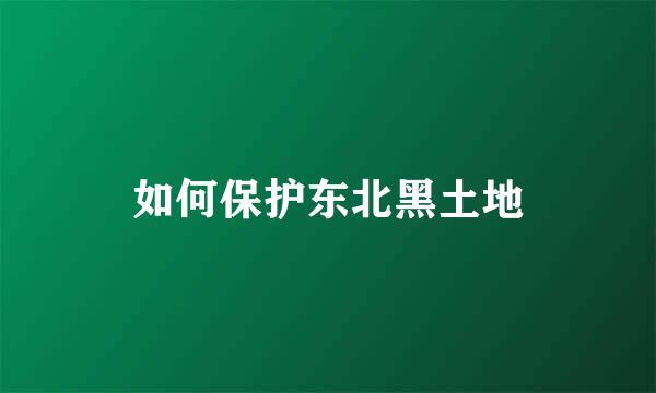 如何保护东北黑土地