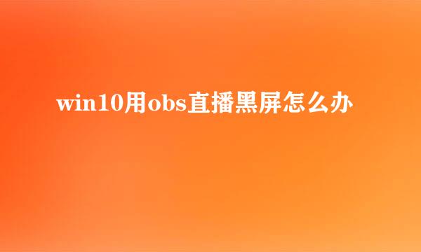 win10用obs直播黑屏怎么办