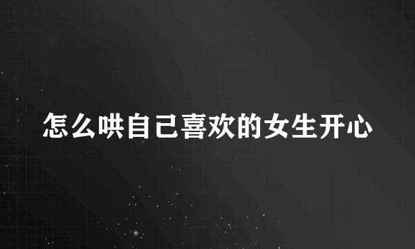 怎么哄自己喜欢的女生开心