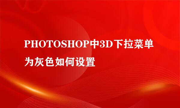 PHOTOSHOP中3D下拉菜单为灰色如何设置
