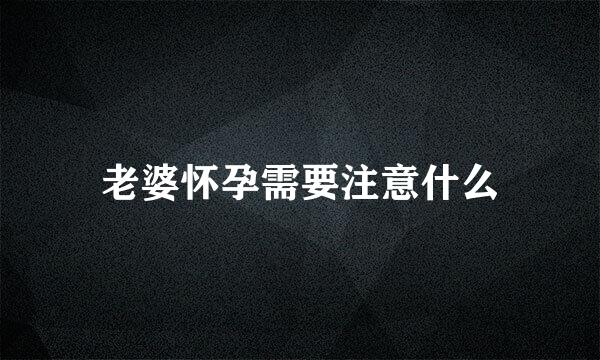 老婆怀孕需要注意什么