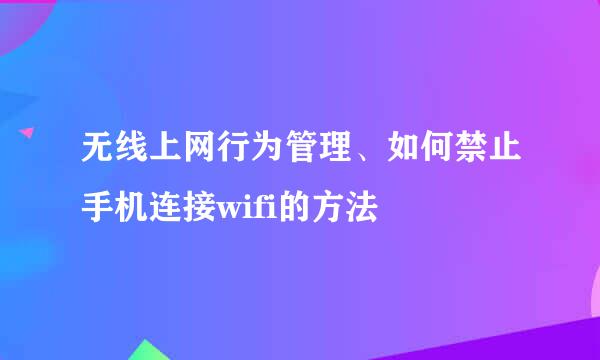 无线上网行为管理、如何禁止手机连接wifi的方法