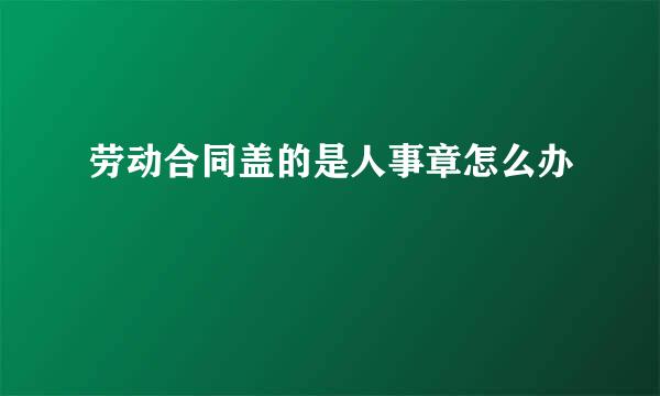 劳动合同盖的是人事章怎么办