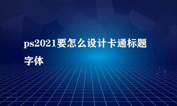 ps2021要怎么设计卡通标题字体
