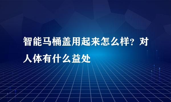 智能马桶盖用起来怎么样？对人体有什么益处