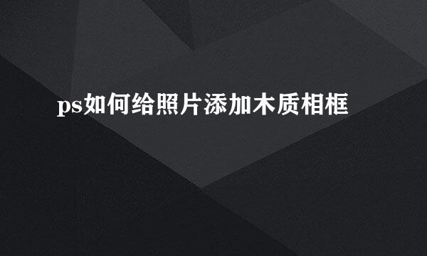 ps如何给照片添加木质相框