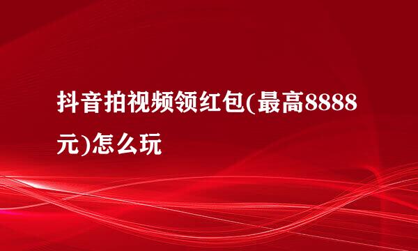 抖音拍视频领红包(最高8888元)怎么玩