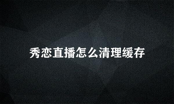 秀恋直播怎么清理缓存