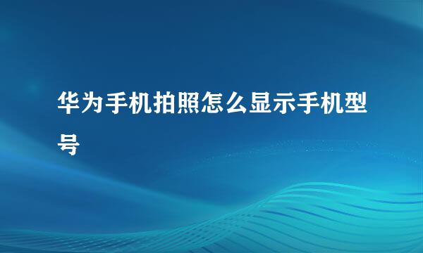华为手机拍照怎么显示手机型号