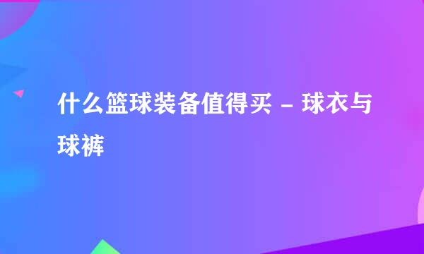 什么篮球装备值得买 - 球衣与球裤