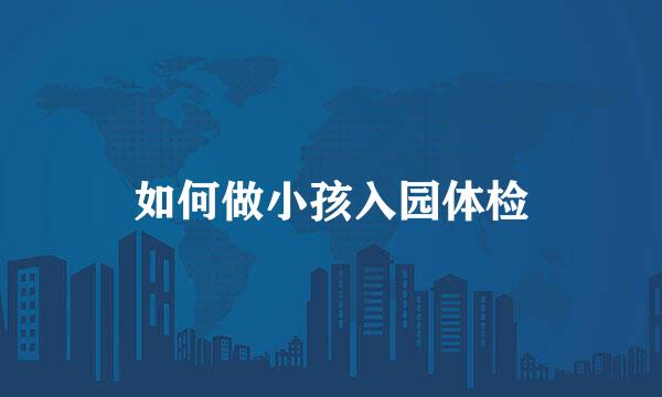 如何做小孩入园体检