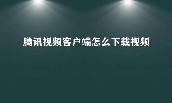 腾讯视频客户端怎么下载视频