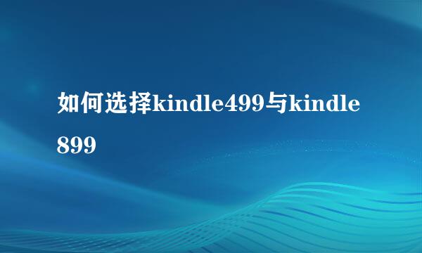 如何选择kindle499与kindle899