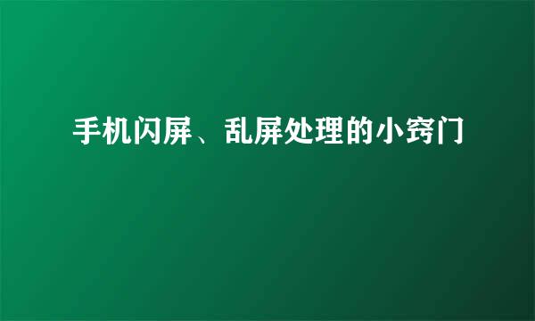 手机闪屏、乱屏处理的小窍门