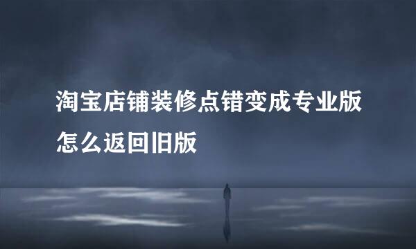 淘宝店铺装修点错变成专业版怎么返回旧版