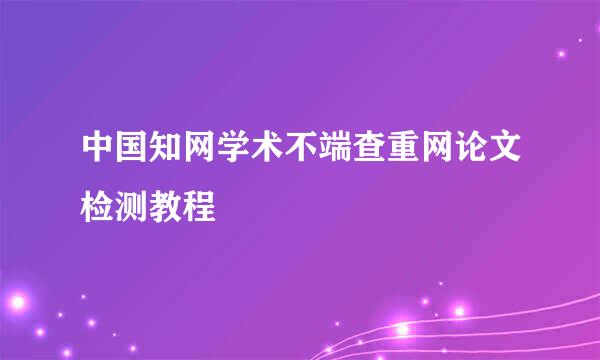 中国知网学术不端查重网论文检测教程
