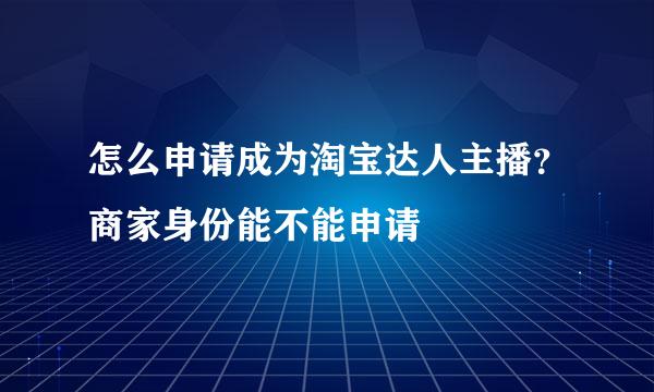 怎么申请成为淘宝达人主播？商家身份能不能申请