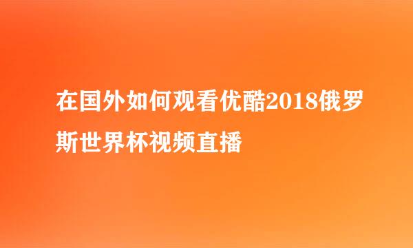 在国外如何观看优酷2018俄罗斯世界杯视频直播