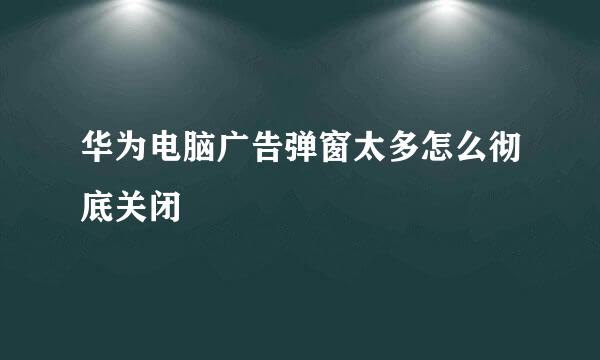 华为电脑广告弹窗太多怎么彻底关闭