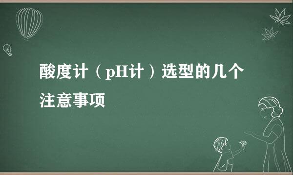酸度计（pH计）选型的几个注意事项
