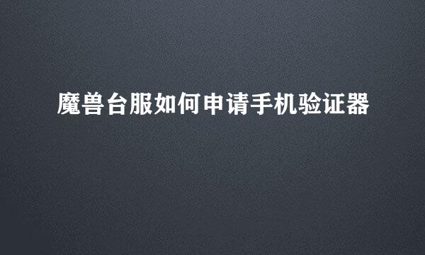 魔兽台服如何申请手机验证器