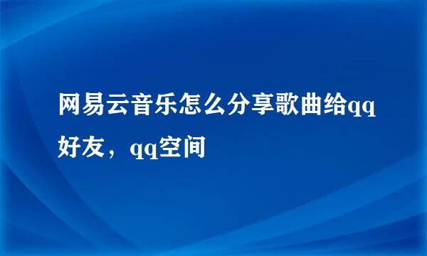网易云音乐怎么分享歌曲给qq好友，qq空间