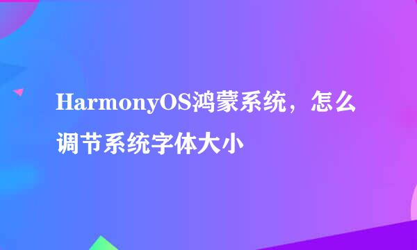 HarmonyOS鸿蒙系统，怎么调节系统字体大小