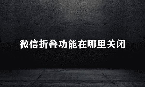 微信折叠功能在哪里关闭