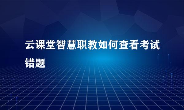 云课堂智慧职教如何查看考试错题